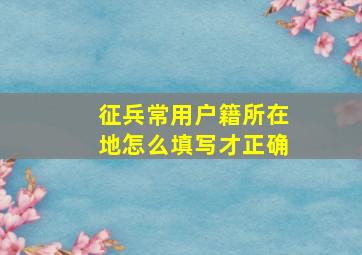 征兵常用户籍所在地怎么填写才正确