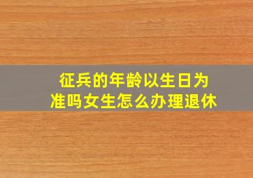 征兵的年龄以生日为准吗女生怎么办理退休