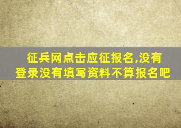 征兵网点击应征报名,没有登录没有填写资料不算报名吧