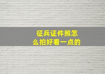 征兵证件照怎么拍好看一点的