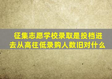 征集志愿学校录取是投档进去从高往低录购人数旧对什么