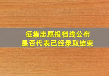 征集志愿投档线公布是否代表已经录取结束