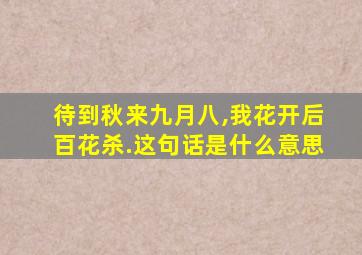 待到秋来九月八,我花开后百花杀.这句话是什么意思