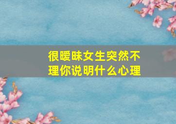 很暧昧女生突然不理你说明什么心理