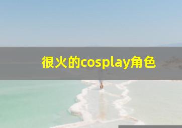 很火的cosplay角色