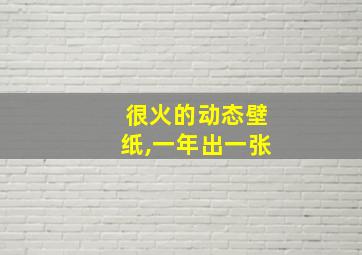 很火的动态壁纸,一年出一张