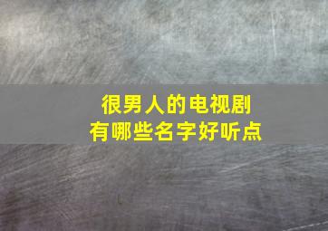 很男人的电视剧有哪些名字好听点