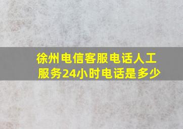 徐州电信客服电话人工服务24小时电话是多少