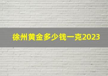 徐州黄金多少钱一克2023