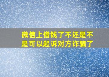 微信上借钱了不还是不是可以起诉对方诈骗了