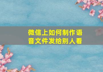 微信上如何制作语音文件发给别人看