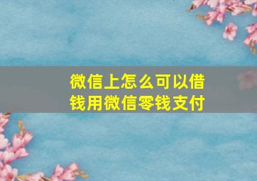 微信上怎么可以借钱用微信零钱支付