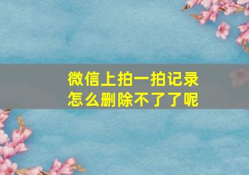 微信上拍一拍记录怎么删除不了了呢