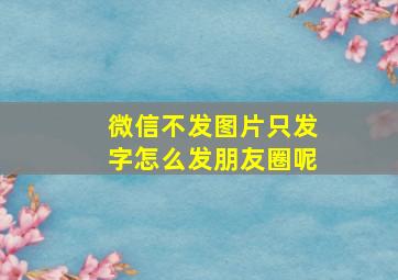 微信不发图片只发字怎么发朋友圈呢