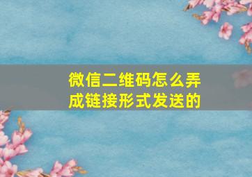 微信二维码怎么弄成链接形式发送的