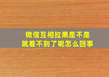 微信互相拉黑是不是就看不到了呢怎么回事