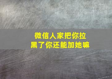 微信人家把你拉黑了你还能加她嘛