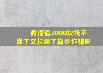 微信借2000块钱不换了又拉黑了算是诈骗吗