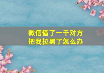 微信借了一千对方把我拉黑了怎么办