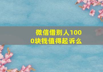 微信借别人1000块钱值得起诉么