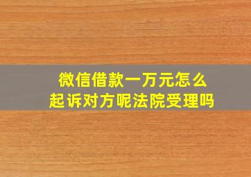 微信借款一万元怎么起诉对方呢法院受理吗