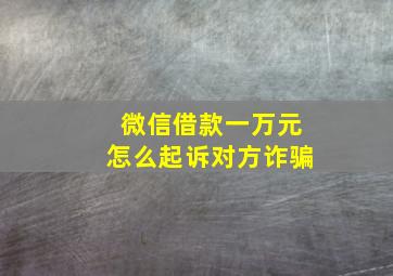 微信借款一万元怎么起诉对方诈骗