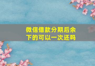 微信借款分期后余下的可以一次还吗