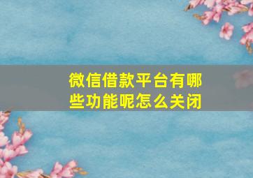 微信借款平台有哪些功能呢怎么关闭