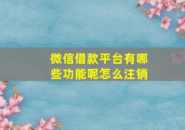 微信借款平台有哪些功能呢怎么注销