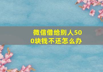 微信借给别人500块钱不还怎么办