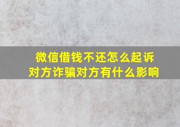 微信借钱不还怎么起诉对方诈骗对方有什么影响