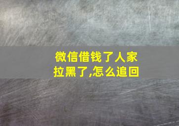 微信借钱了人家拉黑了,怎么追回