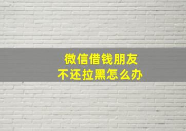 微信借钱朋友不还拉黑怎么办