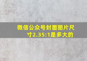 微信公众号封面图片尺寸2.35:1是多大的