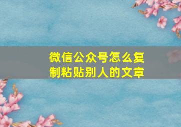 微信公众号怎么复制粘贴别人的文章