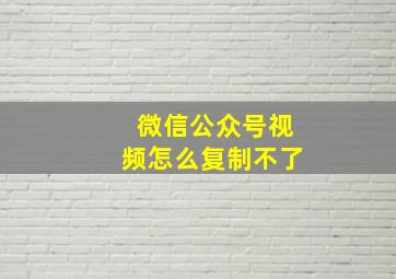 微信公众号视频怎么复制不了