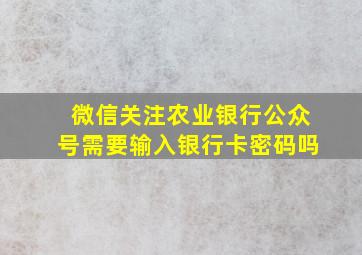 微信关注农业银行公众号需要输入银行卡密码吗