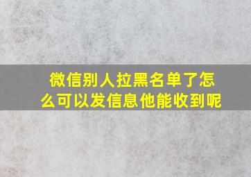 微信别人拉黑名单了怎么可以发信息他能收到呢