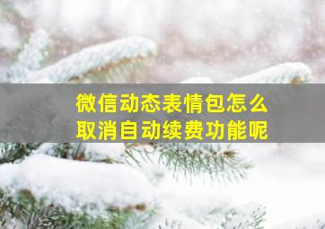 微信动态表情包怎么取消自动续费功能呢