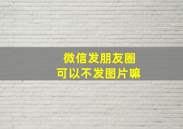 微信发朋友圈可以不发图片嘛