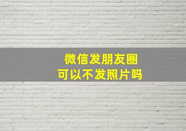 微信发朋友圈可以不发照片吗