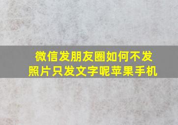 微信发朋友圈如何不发照片只发文字呢苹果手机