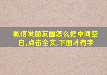 微信发朋友圈怎么把中间空白,点击全文,下面才有字