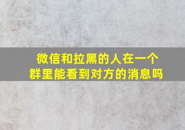 微信和拉黑的人在一个群里能看到对方的消息吗