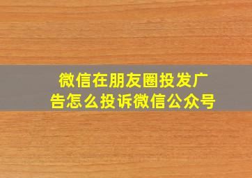 微信在朋友圈投发广告怎么投诉微信公众号