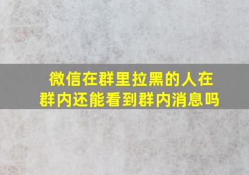 微信在群里拉黑的人在群内还能看到群内消息吗