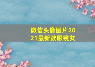 微信头像图片2021最新款眼镜女