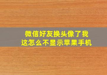 微信好友换头像了我这怎么不显示苹果手机