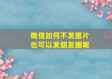 微信如何不发图片也可以发朋友圈呢