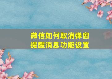 微信如何取消弹窗提醒消息功能设置